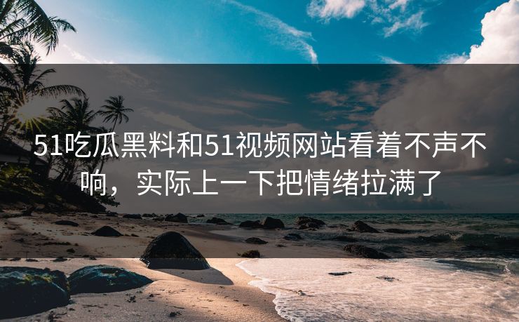 51吃瓜黑料和51视频网站看着不声不响，实际上一下把情绪拉满了-第1张图片-51吃瓜爆料网 - 今日最热猛瓜