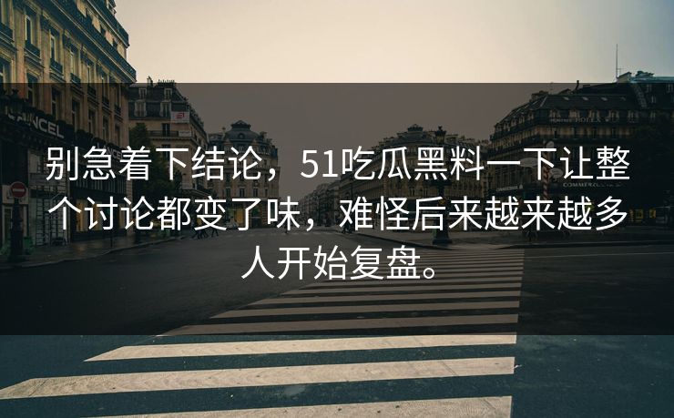 别急着下结论，51吃瓜黑料一下让整个讨论都变了味，难怪后来越来越多人开始复盘。-第1张图片-51吃瓜爆料网 - 今日最热猛瓜