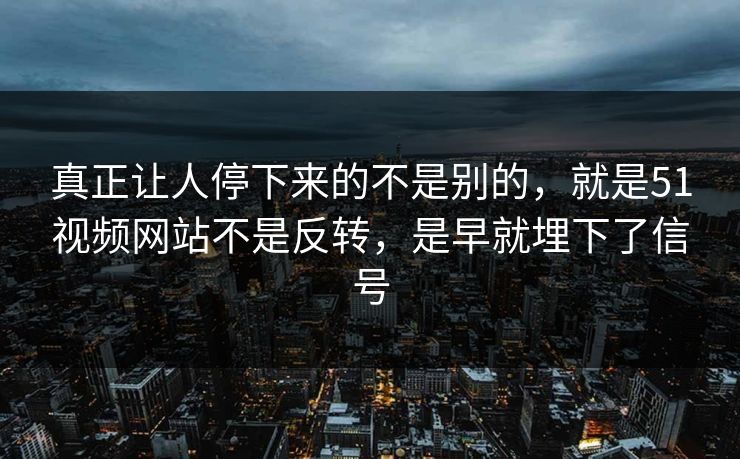 真正让人停下来的不是别的，就是51视频网站不是反转，是早就埋下了信号-第1张图片-51吃瓜爆料网 - 今日最热猛瓜