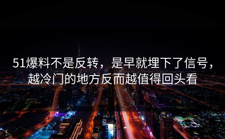 51爆料不是反转，是早就埋下了信号，越冷门的地方反而越值得回头看
