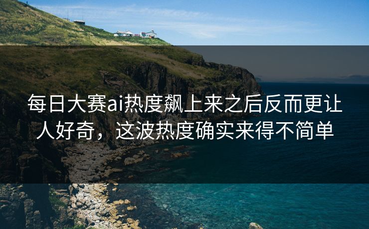 每日大赛ai热度飙上来之后反而更让人好奇，这波热度确实来得不简单