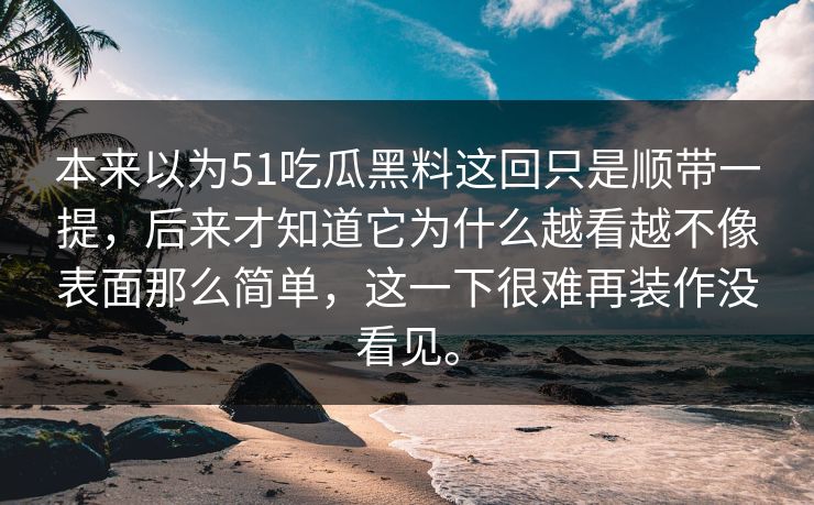 本来以为51吃瓜黑料这回只是顺带一提，后来才知道它为什么越看越不像表面那么简单，这一下很难再装作没看见。