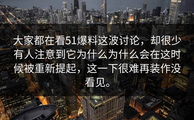 大家都在看51爆料这波讨论，却很少有人注意到它为什么为什么会在这时候被重新提起，这一下很难再装作没看见。