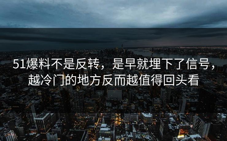51爆料不是反转，是早就埋下了信号，越冷门的地方反而越值得回头看