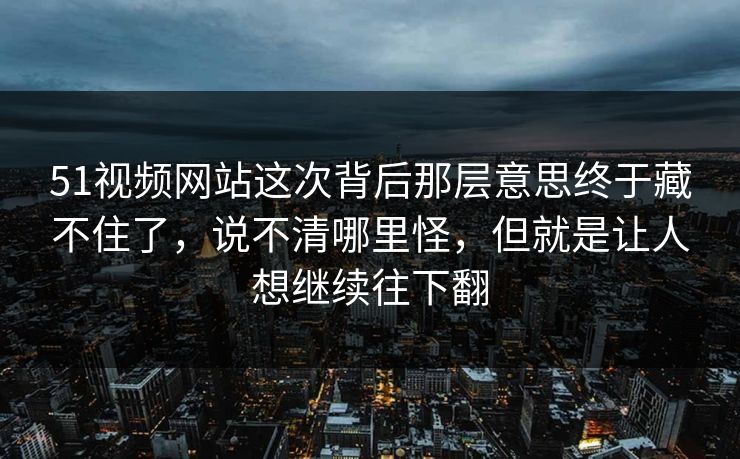 51视频网站这次背后那层意思终于藏不住了，说不清哪里怪，但就是让人想继续往下翻