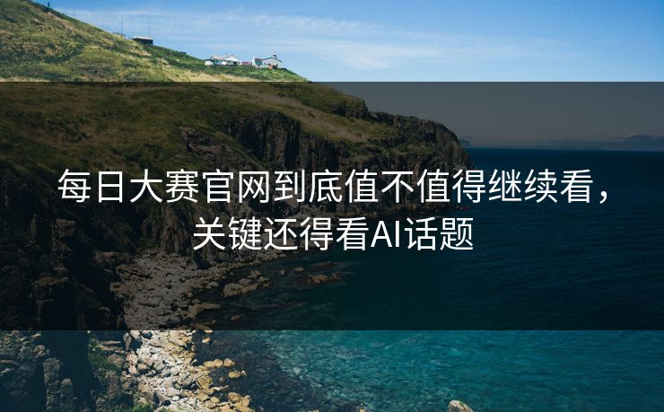 每日大赛官网到底值不值得继续看,关键还得看AI话题-第1张图片-51吃瓜爆料网 - 今日最热猛瓜 每日大赛官网到底值不值得继续看,关键还得看AI话题-第1张图片-51吃瓜爆料网 - 今日最热猛瓜