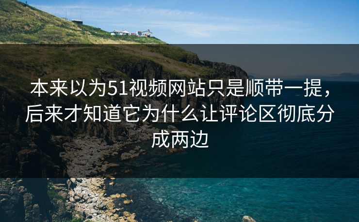 本来以为51视频网站只是顺带一提，后来才知道它为什么让评论区彻底分成两边-第1张图片-51吃瓜爆料网 - 今日最热猛瓜