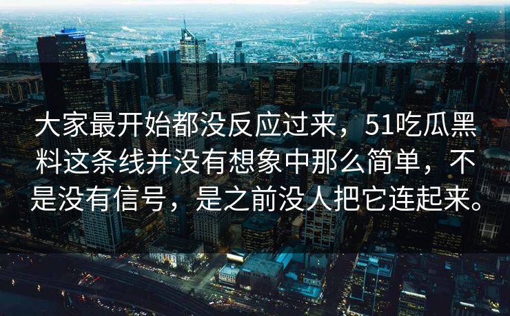 大家最开始都没反应过来，51吃瓜黑料这条线并没有想象中那么简单，不是没有信号，是之前没人把它连起来。-第1张图片-51吃瓜爆料网 - 今日最热猛瓜