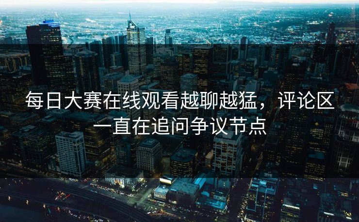 每日大赛在线观看越聊越猛,评论区一直在追问争议节点-第1张图片-51吃瓜爆料网 - 今日最热猛瓜 每日大赛在线观看越聊越猛,评论区一直在追问争议节点-第1张图片-51吃瓜爆料网 - 今日最热猛瓜
