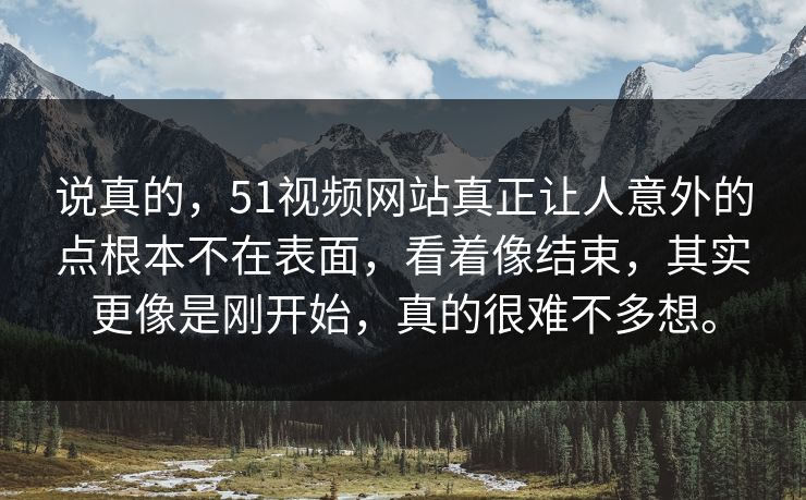 说真的，51视频网站真正让人意外的点根本不在表面，看着像结束，其实更像是刚开始，真的很难不多想。