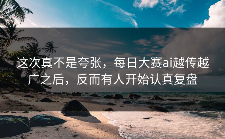 这次真不是夸张，每日大赛ai越传越广之后，反而有人开始认真复盘