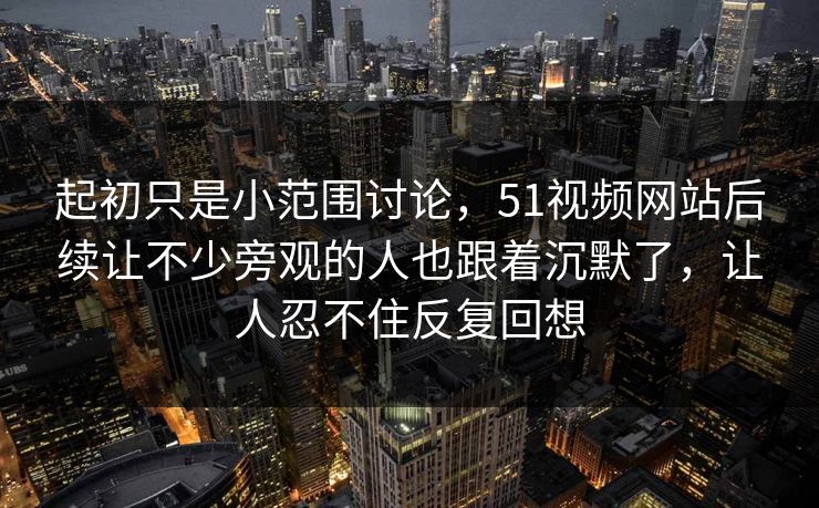 起初只是小范围讨论，51视频网站后续让不少旁观的人也跟着沉默了，让人忍不住反复回想-第1张图片-51吃瓜爆料网 - 今日最热猛瓜