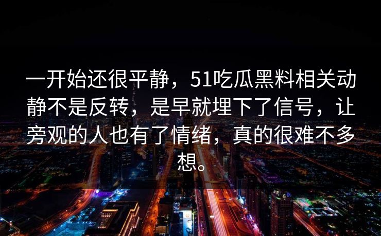 一开始还很平静，51吃瓜黑料相关动静不是反转，是早就埋下了信号，让旁观的人也有了情绪，真的很难不多想。-第1张图片-51吃瓜爆料网 - 今日最热猛瓜