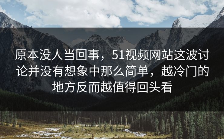 原本没人当回事，51视频网站这波讨论并没有想象中那么简单，越冷门的地方反而越值得回头看-第1张图片-51吃瓜爆料网 - 今日最热猛瓜