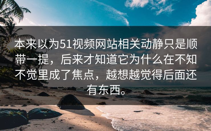 本来以为51视频网站相关动静只是顺带一提，后来才知道它为什么在不知不觉里成了焦点，越想越觉得后面还有东西。-第1张图片-51吃瓜爆料网 - 今日最热猛瓜
