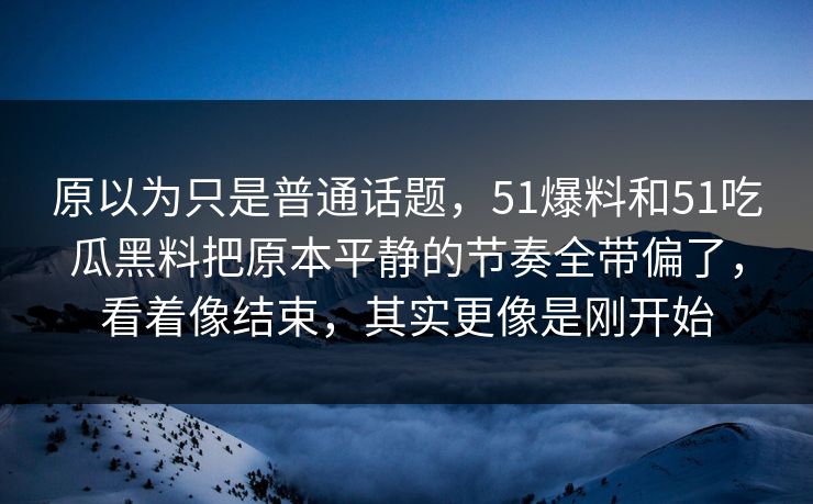 原以为只是普通话题，51爆料和51吃瓜黑料把原本平静的节奏全带偏了，看着像结束，其实更像是刚开始-第1张图片-51吃瓜爆料网 - 今日最热猛瓜