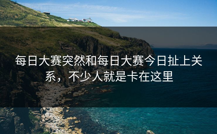 每日大赛突然和每日大赛今日扯上关系，不少人就是卡在这里-第1张图片-51吃瓜爆料网 - 今日最热猛瓜
