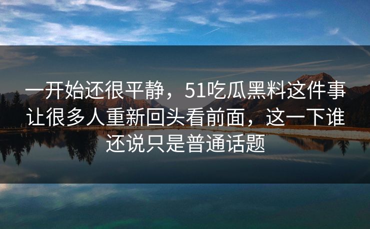 一开始还很平静，51吃瓜黑料这件事让很多人重新回头看前面，这一下谁还说只是普通话题-第1张图片-51吃瓜爆料网 - 今日最热猛瓜