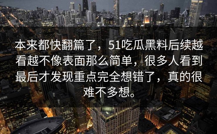 本来都快翻篇了，51吃瓜黑料后续越看越不像表面那么简单，很多人看到最后才发现重点完全想错了，真的很难不多想。-第1张图片-51吃瓜爆料网 - 今日最热猛瓜