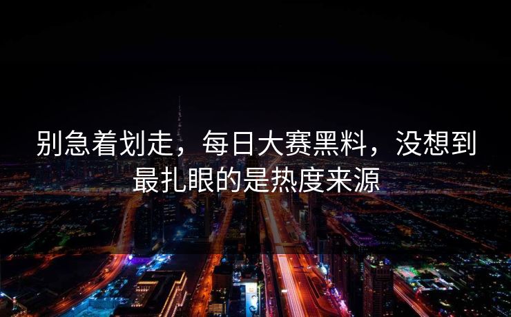 别急着划走，每日大赛黑料，没想到最扎眼的是热度来源-第1张图片-51吃瓜爆料网 - 今日最热猛瓜