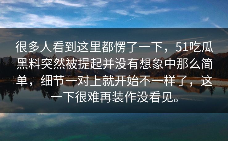 很多人看到这里都愣了一下，51吃瓜黑料突然被提起并没有想象中那么简单，细节一对上就开始不一样了，这一下很难再装作没看见。-第1张图片-51吃瓜爆料网 - 今日最热猛瓜