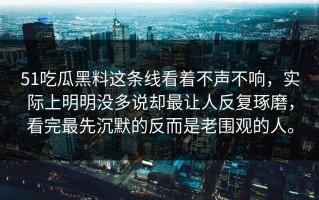 51吃瓜黑料这条线看着不声不响，实际上明明没多说却最让人反复琢磨，看完最先沉默的反而是老围观的人。