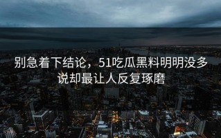 别急着下结论，51吃瓜黑料明明没多说却最让人反复琢磨