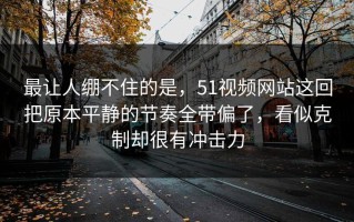 最让人绷不住的是，51视频网站这回把原本平静的节奏全带偏了，看似克制却很有冲击力
