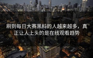 刷到每日大赛黑料的人越来越多，真正让人上头的是在线观看趋势