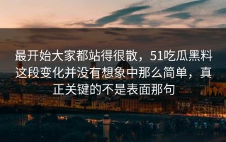 最开始大家都站得很散，51吃瓜黑料这段变化并没有想象中那么简单，真正关键的不是表面那句