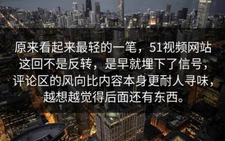 原来看起来最轻的一笔，51视频网站这回不是反转，是早就埋下了信号，评论区的风向比内容本身更耐人寻味，越想越觉得后面还有东西。