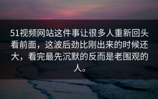 51视频网站这件事让很多人重新回头看前面，这波后劲比刚出来的时候还大，看完最先沉默的反而是老围观的人。