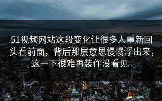 51视频网站这段变化让很多人重新回头看前面，背后那层意思慢慢浮出来，这一下很难再装作没看见。