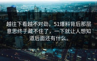越往下看越不对劲，51爆料背后那层意思终于藏不住了，一下就让人想知道后面还有什么。