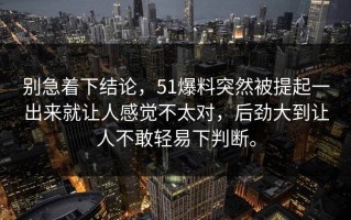 别急着下结论，51爆料突然被提起一出来就让人感觉不太对，后劲大到让人不敢轻易下判断。