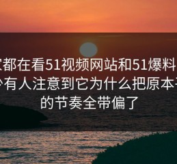 大家都在看51视频网站和51爆料，却很少有人注意到它为什么把原本平静的节奏全带偏了