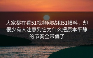大家都在看51视频网站和51爆料，却很少有人注意到它为什么把原本平静的节奏全带偏了
