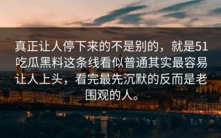 真正让人停下来的不是别的，就是51吃瓜黑料这条线看似普通其实最容易让人上头，看完最先沉默的反而是老围观的人。