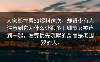 大家都在看51爆料这次，却很少有人注意到它为什么让很多旧细节又被连到一起，看完最先沉默的反而是老围观的人。