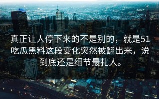 真正让人停下来的不是别的，就是51吃瓜黑料这段变化突然被翻出来，说到底还是细节最扎人。