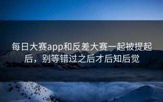 每日大赛app和反差大赛一起被提起后，别等错过之后才后知后觉
