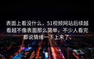 表面上看没什么，51视频网站后续越看越不像表面那么简单，不少人看完都说情绪一下上来了。