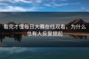 看完才懂每日大赛在线观看，为什么总有人反复提起