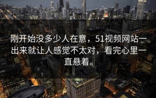 刚开始没多少人在意，51视频网站一出来就让人感觉不太对，看完心里一直悬着。