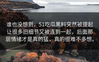 谁也没想到，51吃瓜黑料突然被提起让很多旧细节又被连到一起，后面那层情绪才是真的猛，真的很难不多想。