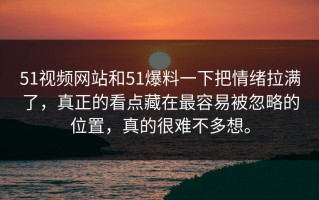 51视频网站和51爆料一下把情绪拉满了，真正的看点藏在最容易被忽略的位置，真的很难不多想。