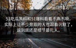 51吃瓜黑料和51爆料看着不声不响，实际上让不少旁观的人也跟着沉默了，说到底还是细节最扎人。