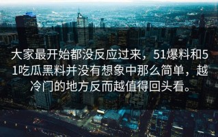 大家最开始都没反应过来，51爆料和51吃瓜黑料并没有想象中那么简单，越冷门的地方反而越值得回头看。