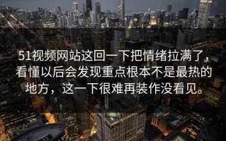 51视频网站这回一下把情绪拉满了，看懂以后会发现重点根本不是最热的地方，这一下很难再装作没看见。