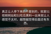 真正让人停下来的不是别的，就是51视频网站和51吃瓜黑料一出来就让人感觉不太对，越想越觉得后面还有东西。